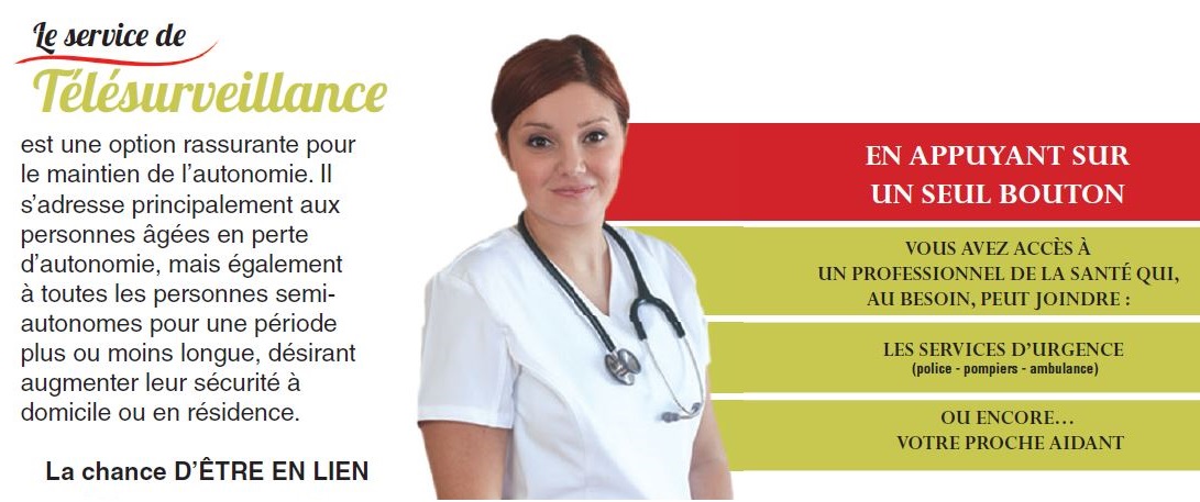 Le service de télésurveillance est une option rassurante pour le maintien de l'autonomie. Il s'adresse principalement aux personnes âgées en perte d'autonomie, mais également à toutes les personnes semi-autonomes pour une période plus ou moins longue, désirant augmenter leur sécurité à domicile ou en résidence. 24 heures par jour, 7 jours sur 7. En appuyant sur un seul bouton, vous avez accès à un professionnel de la santé qui peut joindre les services d'urgence (police, pompiers, ambulance) ou votre proche aidant.